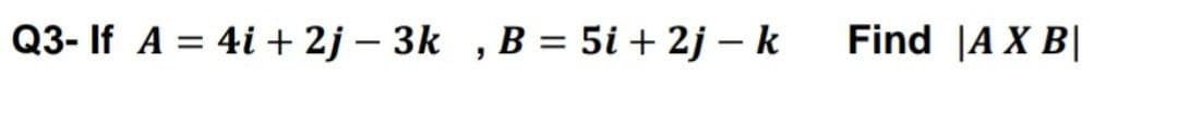Q3- If A = 4i + 2j – 3k , B = 5i + 2j – k
Find |A X B|
