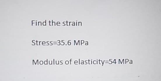 Find the strain
Stress-35.6 MPa
Modulus of elasticity=54 MPa