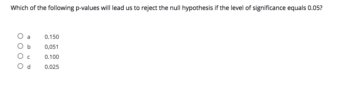 Which of the following p-values will lead us to reject the null hypothesis if the level of significance equals 0.05?
O a
0.150
O b
0,051
Ос
0.100
Od
0.025
