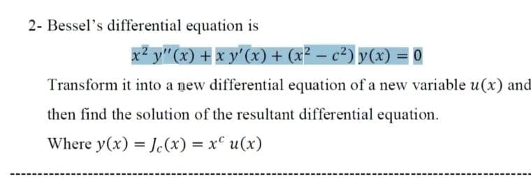 2- Bessel's differential equation is
x² y"(x) + x y' (x)+ (x² – c²) y(x) =
Transform it into a mew differential equation of a new variable u(x) and
then find the solution of the resultant differential equation.
Where y(x) = J.(x) = x° u(x)
%3D
