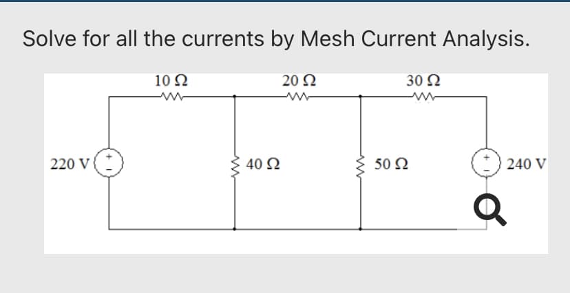 Solve for all the currents by Mesh Current Analysis.
10 Ω
20 Ω
220 V
40 Ω
30 Ω
50 Ω
240 V
Q