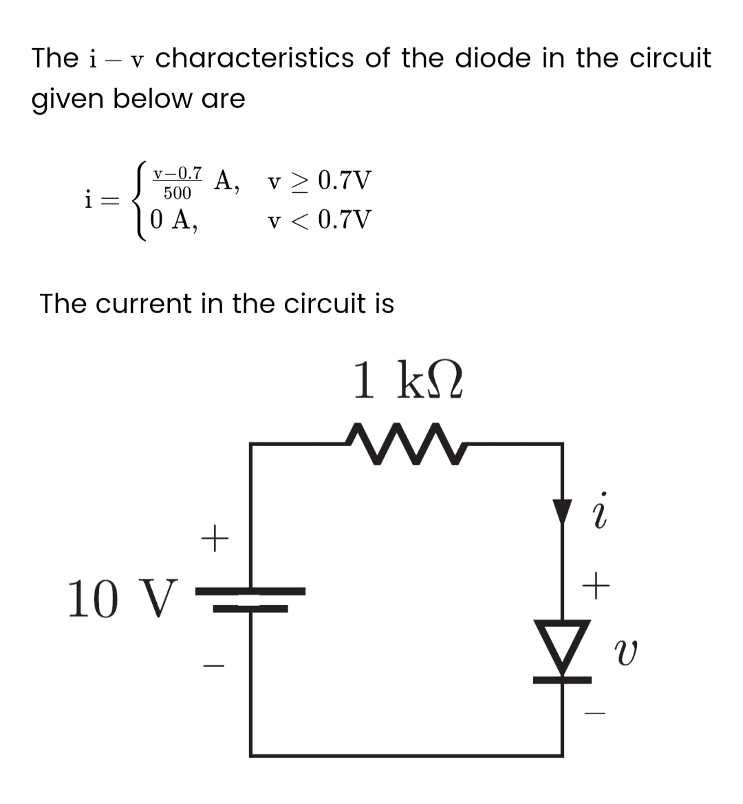 The i
given below are
i
-
v characteristics of the diode in the circuit
-
V-0.7 A,
500
0 A,
The current in the circuit is
10 V
v ≥ 0.7V
v < 0.7V
+
1 ΚΩ
M
i
+
1 v