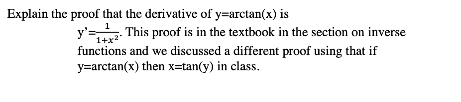 Explain the proof that the derivative of y=arctan(x) is
1
y'=
This proof is in the textbook in the section on inverse
1+x2°
functions and we discussed a different proof using that if
y=arctan(x) then x=tan(y) in class.
