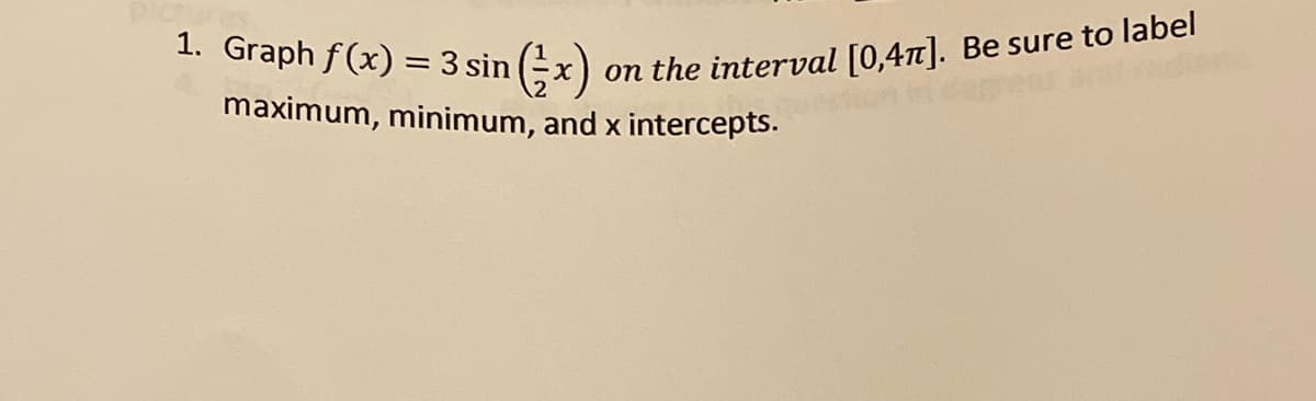 1. Graph f(x) = 3 sin (;x)
on the interval [0,47]. Be sure to label
maximum, minimum, and x intercepts.
