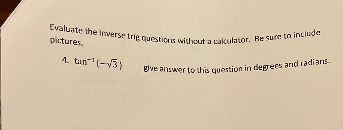 Evaluate the inverse trig questions without a calculator. Be sure to include
pictures.
4. tan-(-V3)
