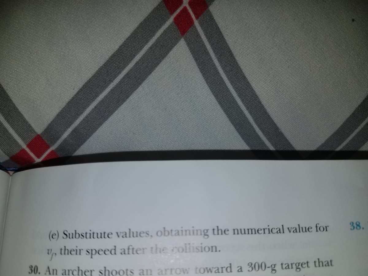 (e) Substitute values, obtaining the numerical value for
their speed after the collision.
38.
30. An archer shoots an arrow toward a 300-g target that
