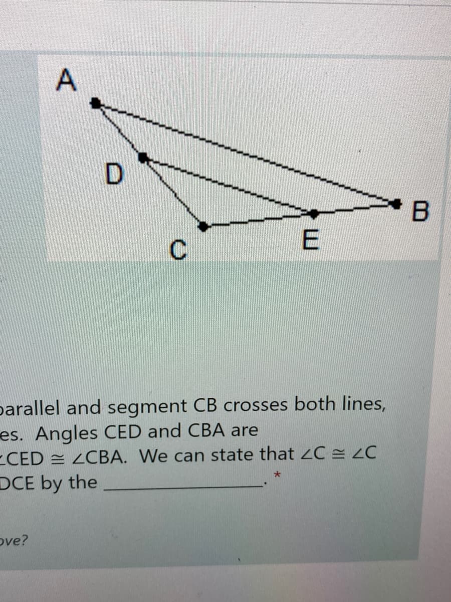 A
parallel and segment CB crosses both lines,
es. Angles CED and CBA are
CED = ZCBA. We can state that 2C = ZC
DCE by the
ove?
