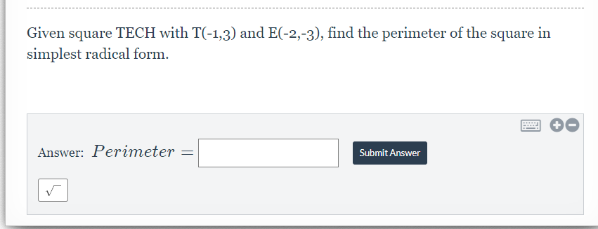 Given square TECH with T(-1,3) and E(-2,-3), find the perimeter of the square in
simplest radical form.
Answer: Perimeter
Submit Answer
