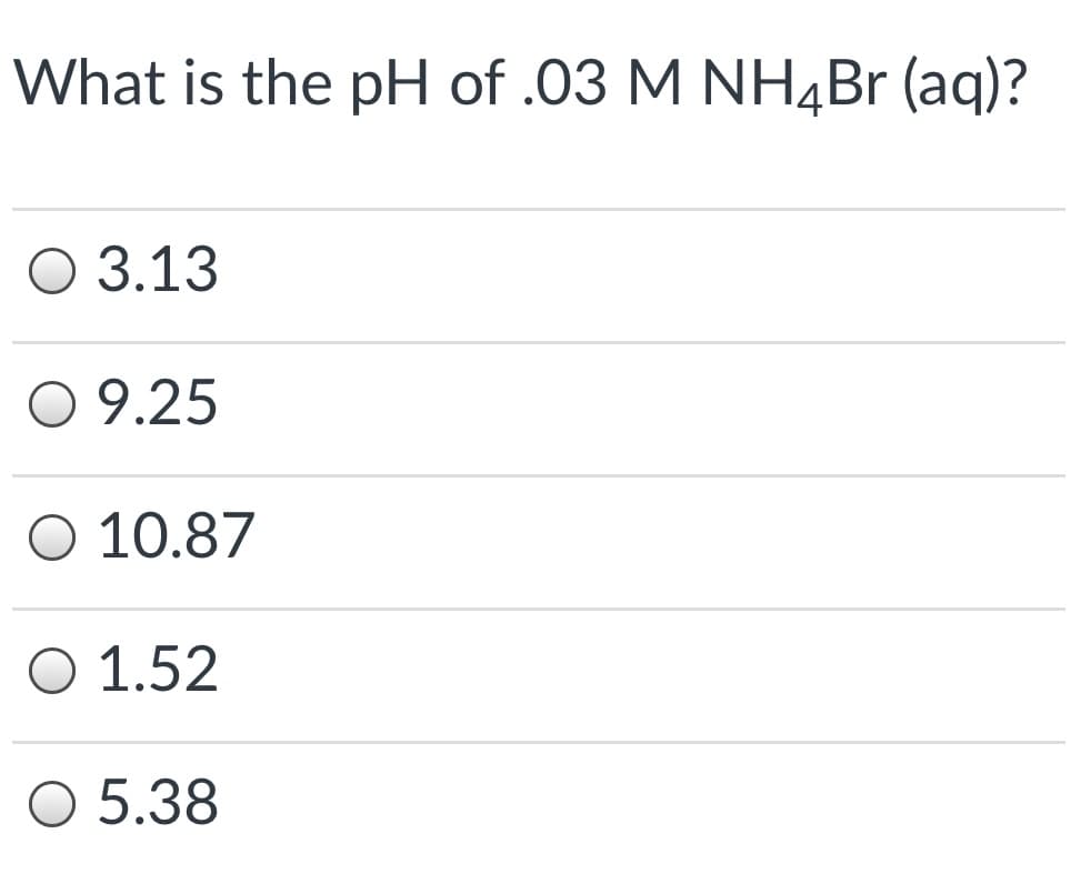 What is the pH of .03 M NH4B (aq)?
О 3.13
O 9.25
Ο 10.87
O 1.52
O 5.38
