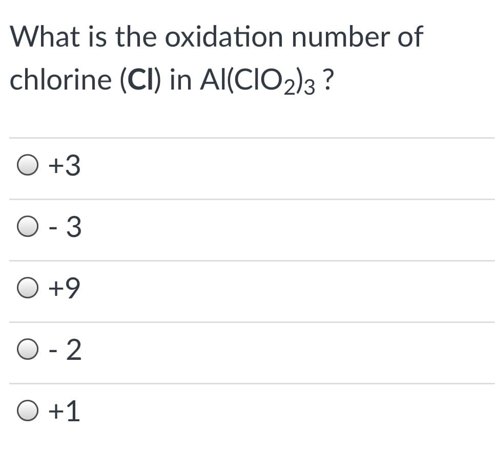 What is the oxidation number of
chlorine (CI) in Al(CIO2)3 ?
O +3
O - 3
O +9
O - 2
O +1
