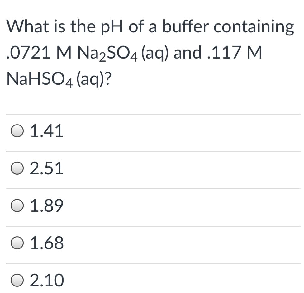 What is the pH of a buffer containing
.0721 M Na2SO4 (aq) and .117 M
NaHSO4 (aq)?
Ο 1.41
O 2.51
O 1.89
O 1.68
O 2.10
