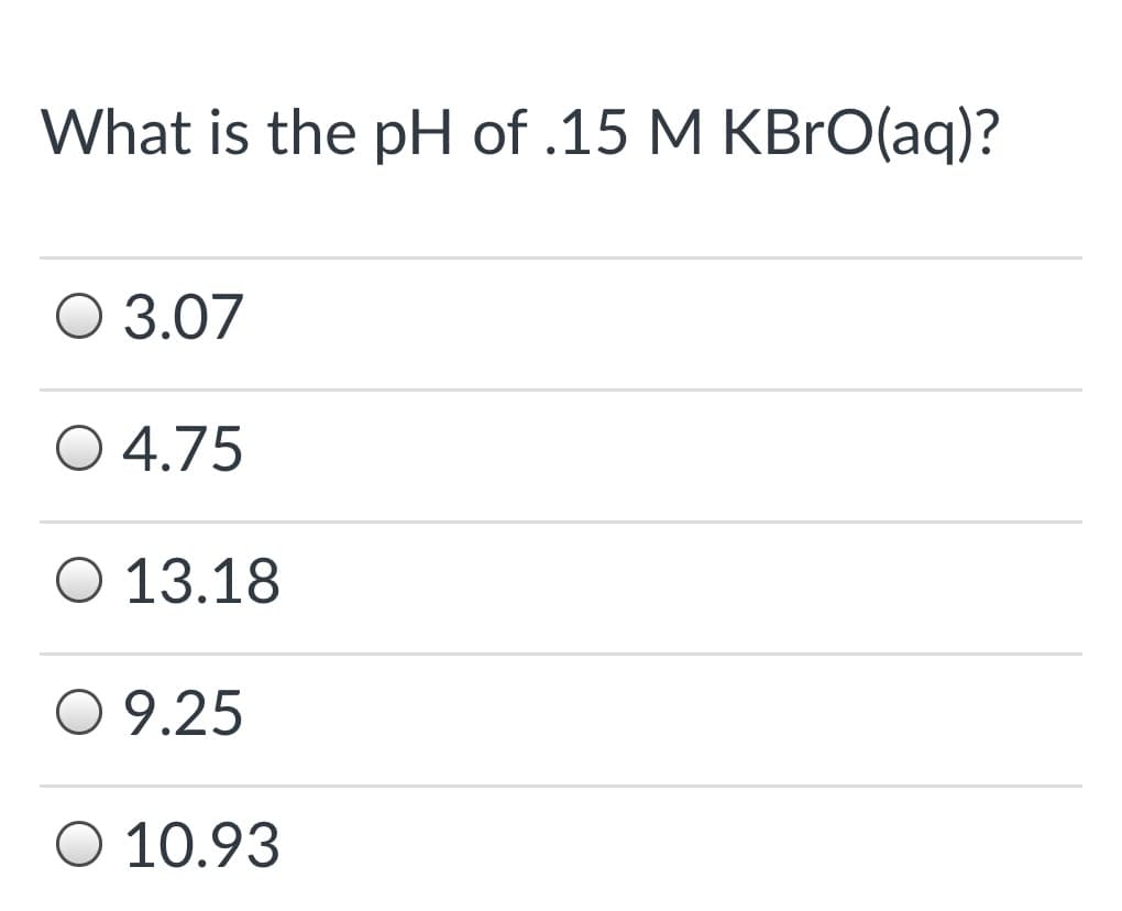 What is the pH of .15 M KBRO(aq)?
O 3.07
O 4.75
O 13.18
O 9.25
O 10.93
