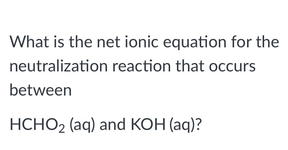 What is the net ionic equation for the
neutralization reaction that occurs
between
HCHO2 (aq) and KOH (aq)?

