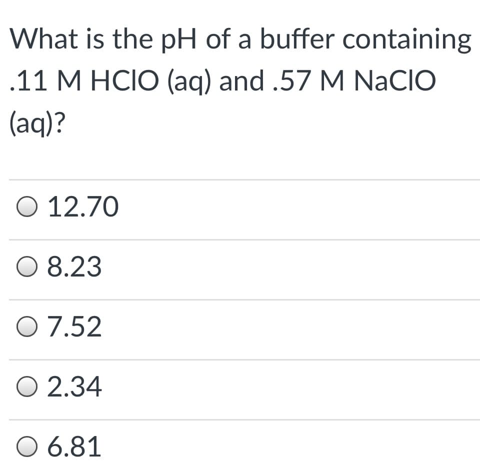 What is the pH of a buffer containing
.11 M HCIO (aq) and .57 M NaCIO
(aq)?
O 12.70
O 8.23
O 7.52
O 2.34
O 6.81
