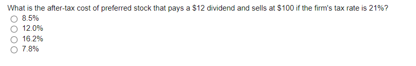 What is the after-tax cost of preferred stock that pays a $12 dividend and sells at $100 if the firm's tax rate is 21%?
8.5%
12.0%
16.2%
7.8%
