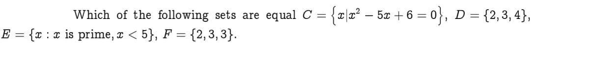 Which of the following sets are equal C = {¤|x² – 5x + 6 = 0}, D = {2,3,4},
E = {r : x is prime, x < 5}, F = {2,3,3}.
- 2=} =
