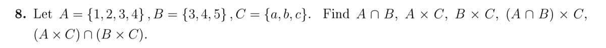 8. Let A = {1,2, 3, 4} , B = {3,4, 5} , C = {a,b, c}. Find An B, A × C, B × C, (An B) × C,
(A × C')n (B × C).
