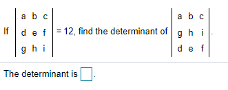 a bc
a bc
If
def = 12, find the determinant of gh i
gh i
def
The determinant is

