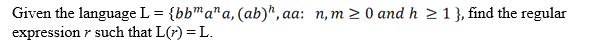 Given the language L = {bbma"a, (ab)*, ac
expression r such that L(r) = L.
aa: n,m > 0 and h > 1 }, find the regular
