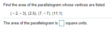 Find the area of the parallelogram whose vertices are listed.
(-2, - 3), (2,5). (7,- 7). (11,1)
The area of the parallelogram is
square units.
