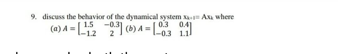 9. discuss the behavior of the dynamical system Xk+1= Axk where
-0.31
(@) A = [ (b) A = ["0.3 11
1.5
0.3
(b) A = 0.3
1 3D
