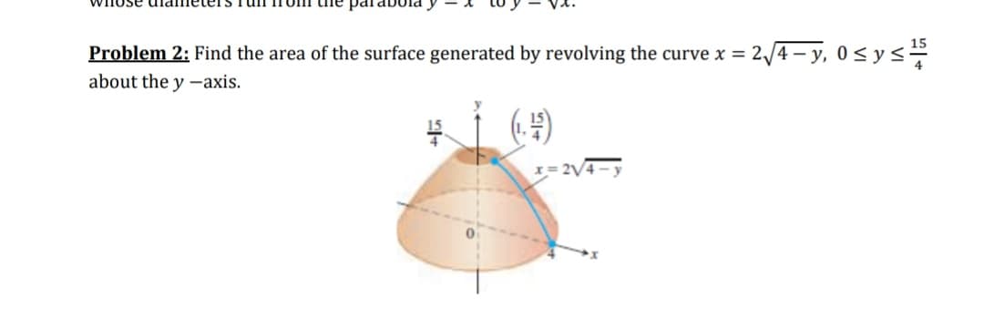 Problem 2: Find the area of the surface generated by revolving the curve x = :
2,/4 – y, 0 < y s
about the y -axis.
(4)
x= 2V
