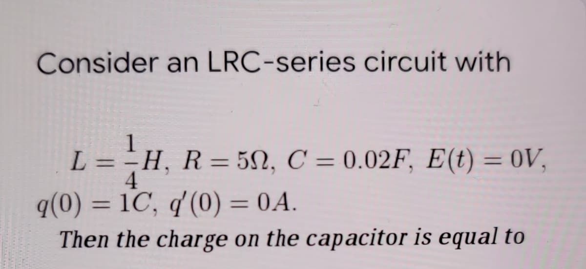 Consider an LRC-series circuit with
1
L = -H, R = 5N, C = 0.02F, E(t) = 0V,
%3D
%3D
%3D
%3D
4
q(0) = 1C, q'(0) = 0A.
Then the charge on the capacitor is equal to
%3D
%3D
