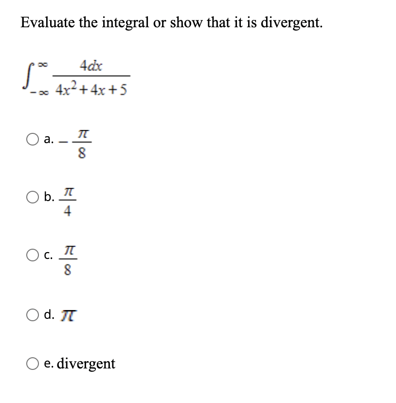 Evaluate the integral or show that it is divergent.
4dx
4x²+ 4x + 5
O a.
8
O b. A
4
O c. I
8
С.
d. JT
e. divergent
