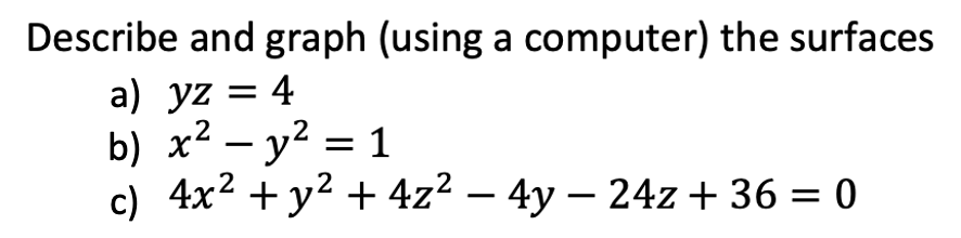 Describe and graph (using a computer) the surfaces
a) yz = 4
b) x² - y² = 1
c) 4x² + y² + 4z² − 4y − 24z + 36 = 0