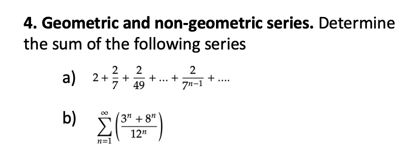 4. Geometric and non-geometric series. Determine
the sum of the following series
2
+ ² + 1 -
49
a) 2+²-
+ +
b) 2 (³² 128")
3n+8n
12¹
n=1
2
7n-1
+ ....
