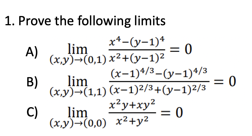 1. Prove the following limits
x²-(y-1)4
A)
lim
(x,y)→(0,1) x²+(y−1)²
B) lim
(x,y)→(1,1)
C)
= 0
(x-1)4/3-(y-1)4/3
(x-1)2/3+(y-1)2/3
= 0
x²y+xy²
lim
(x,y) (0,0) x² + y²
= 0