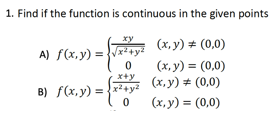 1. Find if the function is continuous in the given points
A) f(x, y) =
B) f(x, y) =
xy
√x² + y²
0
x+y
x²+y²
0
(x, y) = (0,0)
(x, y) = (0,0)
(x, y) = (0,0)
(x, y) = (0,0)