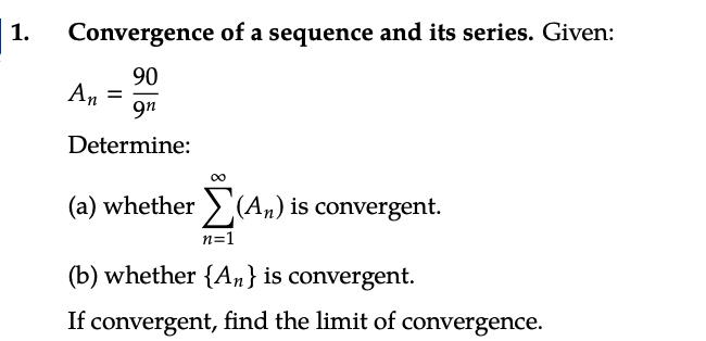 1.
Convergence of a sequence and its series. Given:
90
9n
Determine:
An =
Σ
n=1
(b) whether {An} is convergent.
If convergent, find the limit of convergence.
(a) whether
(An) is convergent.