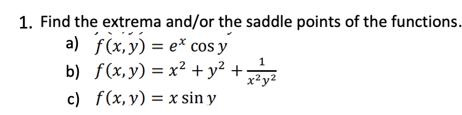 1. Find the extrema and/or the saddle points of the functions.
a) f(x,y) = ex cos y
b) f(x, y) = x² + y² + x 2²7 ²2
1
x²y²
c)
f(x, y) = x sin y