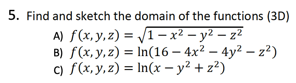 5. Find and sketch the domain of the functions (3D)
A) f(x, y, z)=√√√1-x² - y²z²
B) f(x, y, z) = ln(16 - 4x² - 4y² - z²)
c) ƒ (x, y, z) = ln(x − y² + z²)