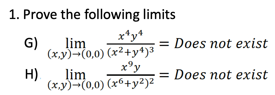 1. Prove the following limits
G)
x¹y4
lim
(x,y)→(0,0) (x²+y4)³
H) lim
x⁹y
9
(x,y)→(0,0) (x6+y²)²
= Does not exist
= Does not exist