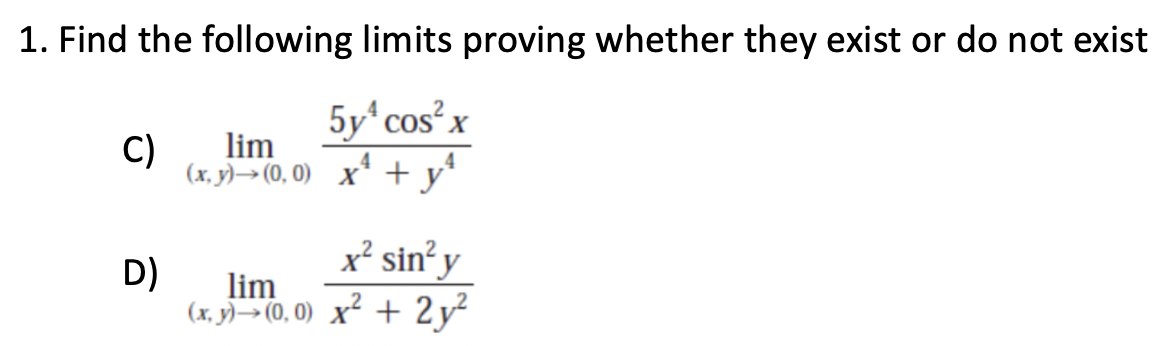 1. Find the following limits proving whether they exist or do not exist
5y¹ cos²x
x² + y²
C)
D)
lim
(x,y) → (0,0)
x² sin² y
lim
(x,y) → (0,0) x² + 2y²
2
