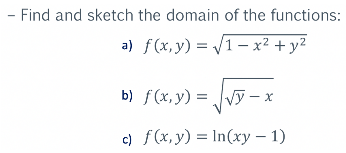 - Find and sketch the domain of the functions:
a) f(x, y) = √√1-x² + y²
b)
f(x, y) = √y - x
c) f(x, y) = ln(xy − 1)