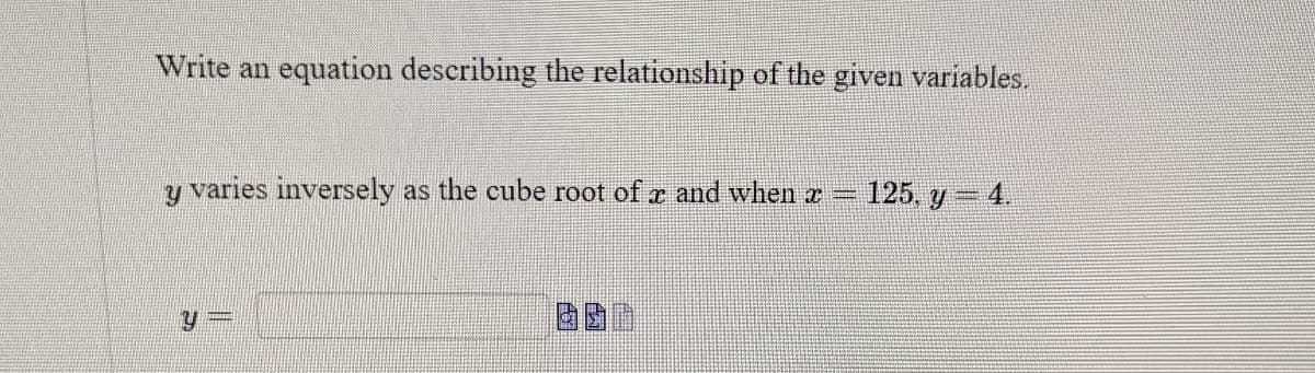 Write an equation describing the relationship of the given variables.
y varies inversely as the cube root of a and when x
DADADA
125, y = 4.
y