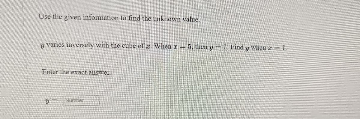 Use the given information to find the unknown value.
y varies inversely with the cube of r. When x = 5, then y = 1. Find y when x = 1.
Enter the exact answer.
Number