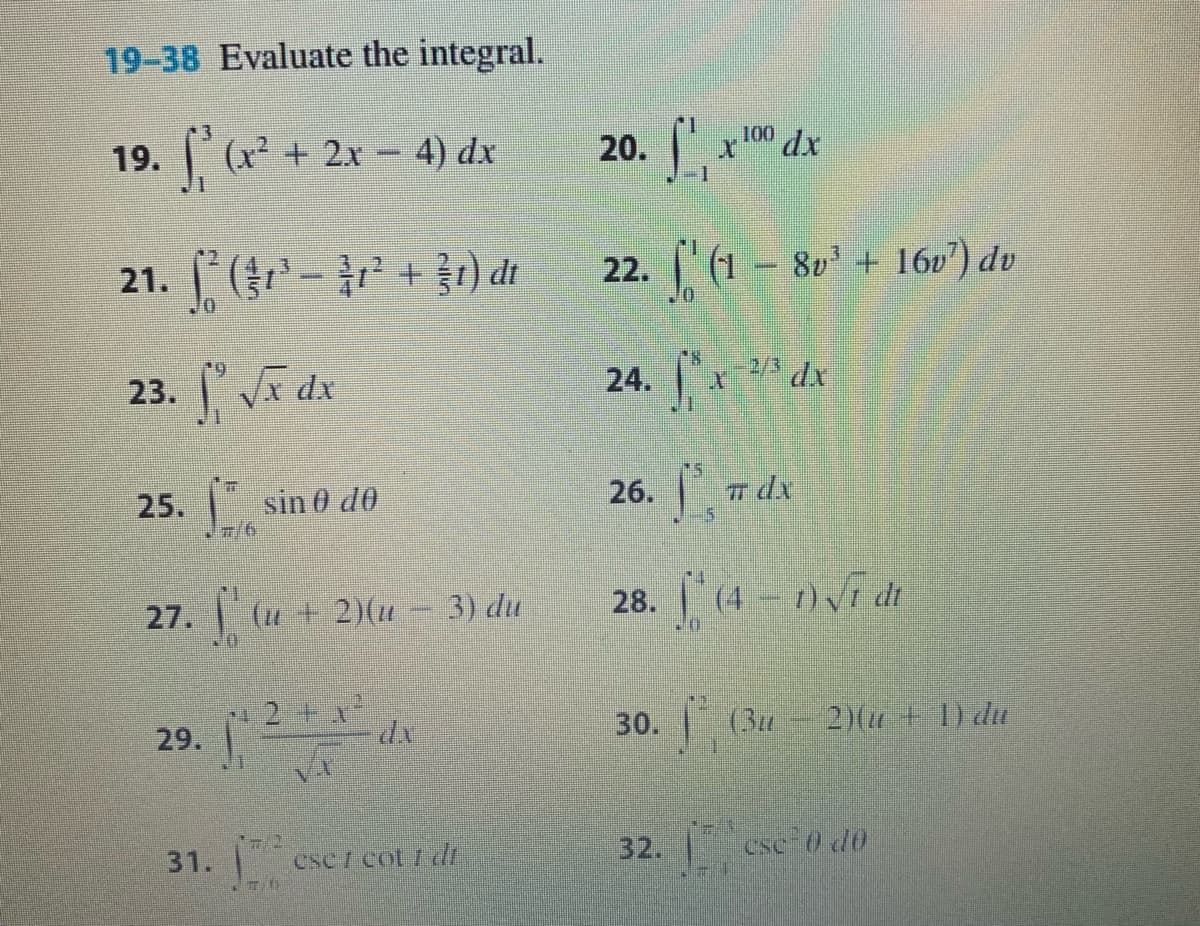 19-38 Evaluate the integral.
20. *
100
dx
19. (x* + 2x - 4) dx
21. (-+) di
22. (1 - 80 + 16v") dv
24. | * dx
2/3
23. a dx
sin 0 d0
26. dx
25.
27. | (u+ 2)(u
3) du
28. (4 - 1)Vī di
2+
29.
30. (3u
2)(u + 1) du
cscI cot f dE
32.
cse 0 do
31.
