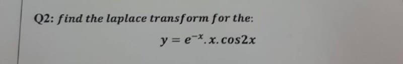 Q2: find the laplace transform for the:
y = e-*, x.cos2x
