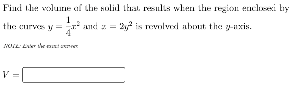 Find the volume of the solid that results when the region enclosed by
2
x² and x
4
2y? is revolved about the y-axis.
the curves y =
NOTE: Enter the exact answer.
V=
