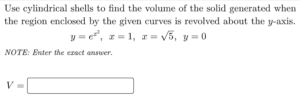Use cylindrical shells to find the volume of the solid generated when
the region enclosed by the given curves is revolved about the y-axis.
y = e, x = 1, x = /5, y= 0
V5, y = 0
%3D
NOTE: Enter the exact answer.
V =
