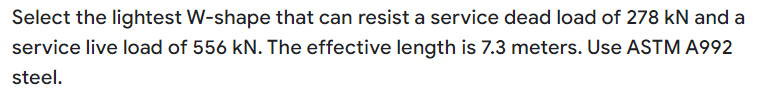 Select the lightest W-shape that can resist a service dead load of 278 kN and a
service live load of 556 kN. The effective length is 7.3 meters. Use ASTM A992
steel.