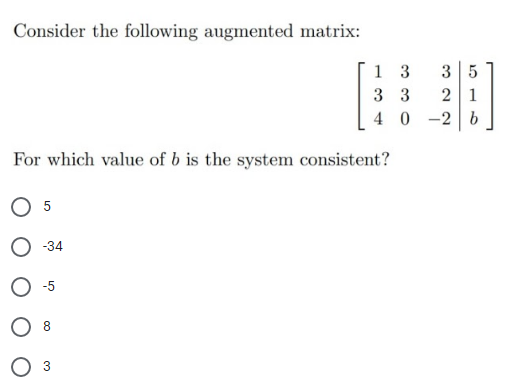Consider the following augmented matrix:
1 3
35
2 1
3 3
40 -2 b
For which value of b is the system consistent?
O 5
-34
3.

