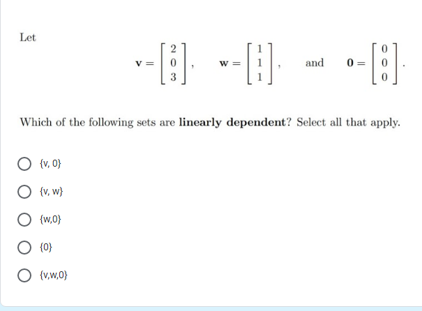 Let
--} -} - -E
2
v =
w =
and
0 =
3
Which of the following sets are linearly dependent? Select all that apply.
O {v, 0}
{v, w}
{w,0}
{0}
O {v,w,0}
