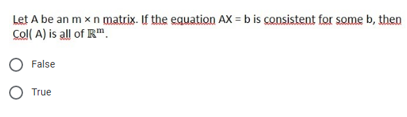 Let A be an m x n matrix. If the equation AX = b is consistent for some b, then
Col( A) is all of R".
False
O True
