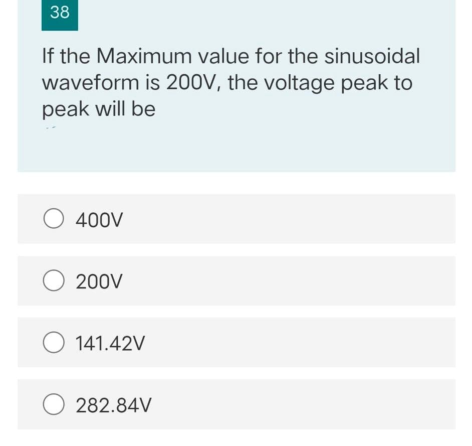 38
If the Maximum value for the sinusoidal
waveform is 200V, the voltage peak to
peak will be
O 400V
O 200V
O 141.42V
O 282.84V
