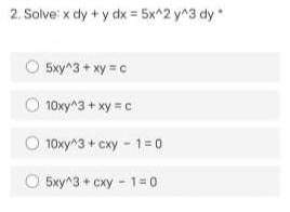 2. Solve: x dy + y dx = 5x^2 y^3 dy
5xy^3 + xy = c
10ху^3 + ху с
O 10xy^3 + cxy -1=0
O 5xy^3 + cxy 1=D0
